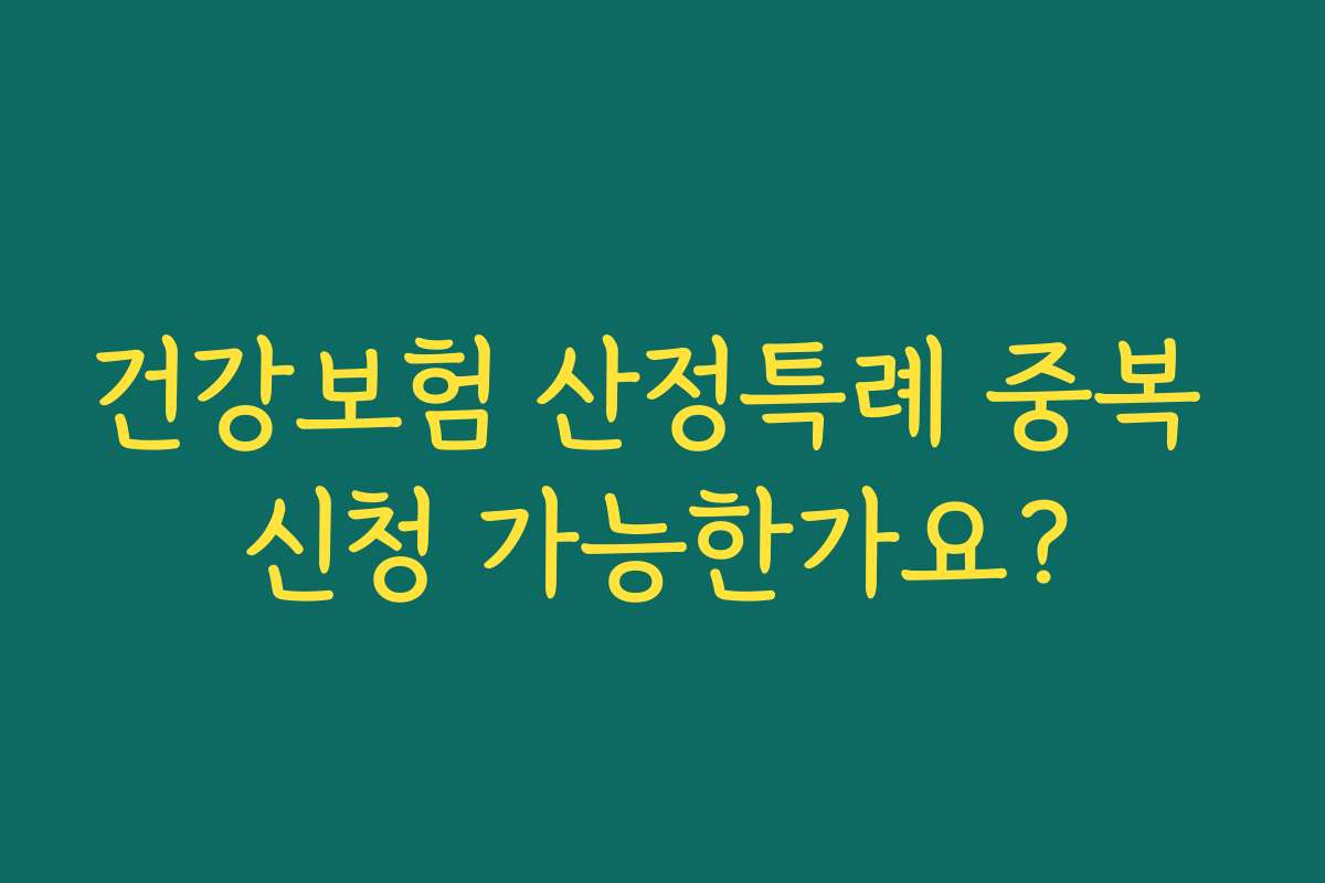 건강보험 산정특례 중복 신청 가능한가요?