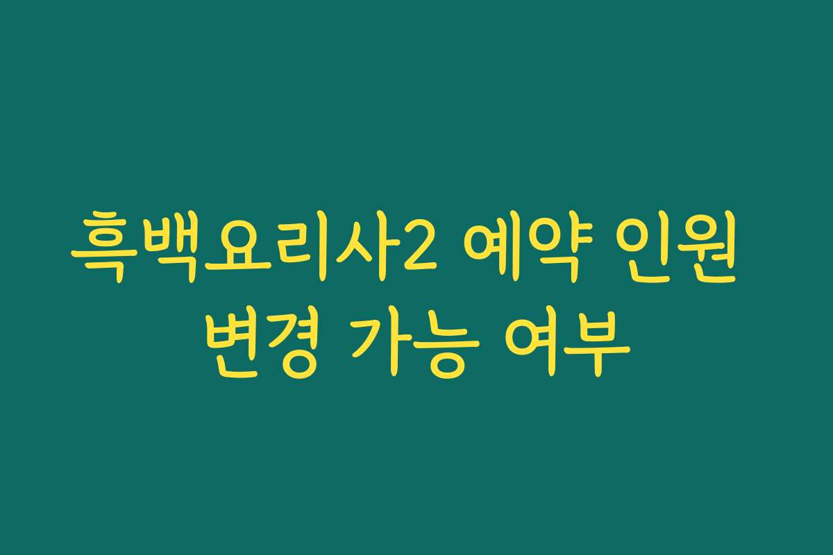 흑백요리사2 예약 인원 변경 가능 여부