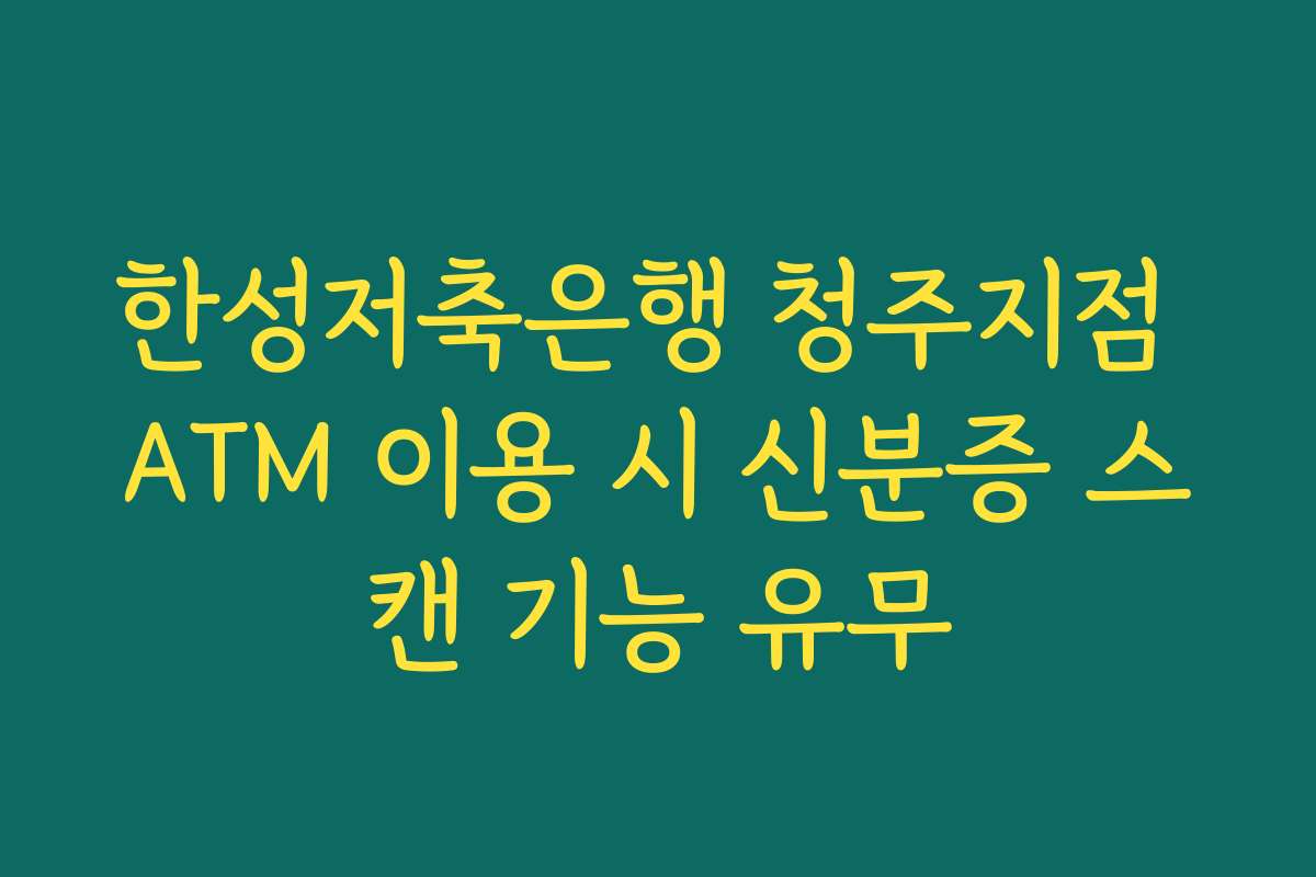 한성저축은행 청주지점 ATM 이용 시 신분증 스캔 기능 유무