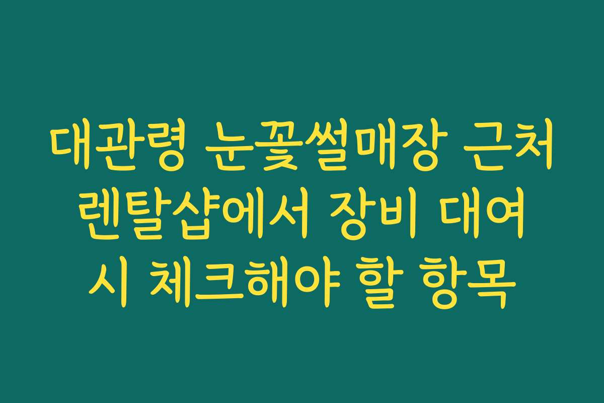 대관령 눈꽃썰매장 근처 렌탈샵에서 장비 대여 시 체크해야 할 항목