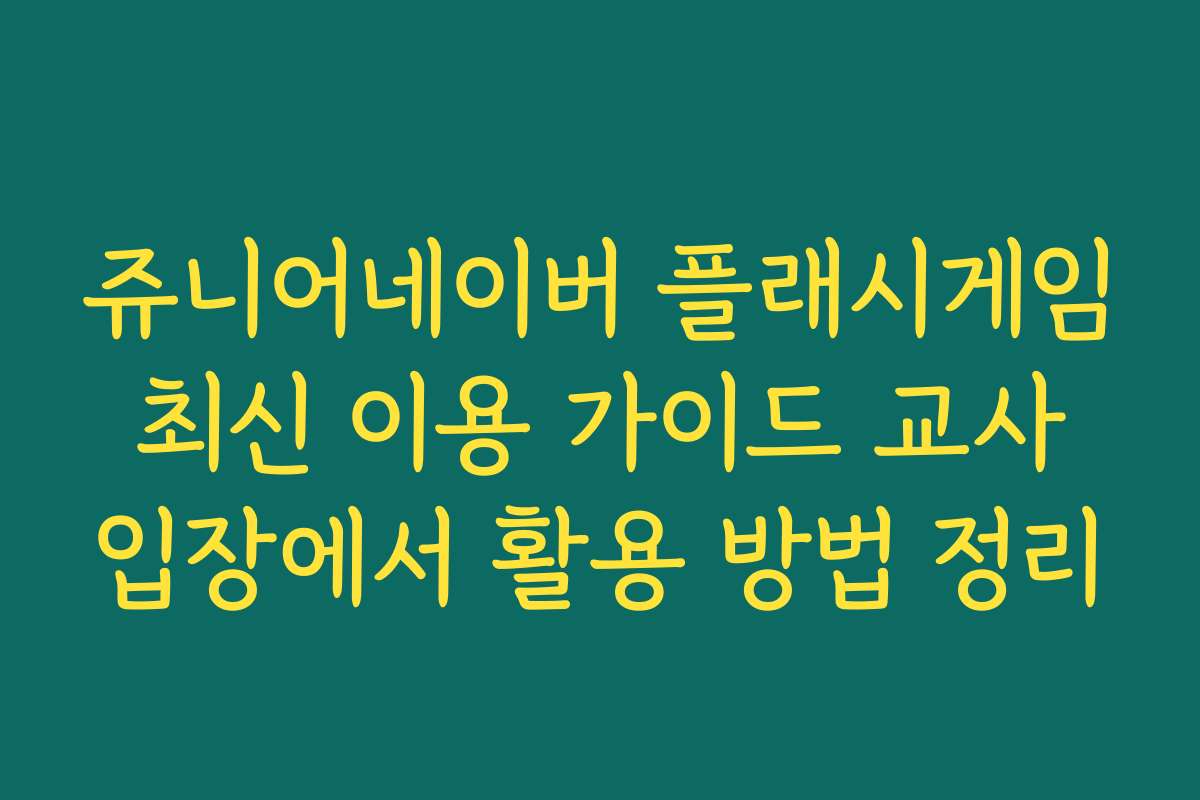 쥬니어네이버 플래시게임 최신 이용 가이드 교사 입장에서 활용 방법 정리