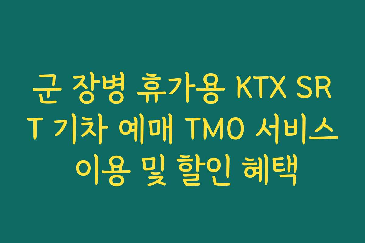 군 장병 휴가용 KTX SRT 기차 예매 TMO 서비스 이용 및 할인 혜택