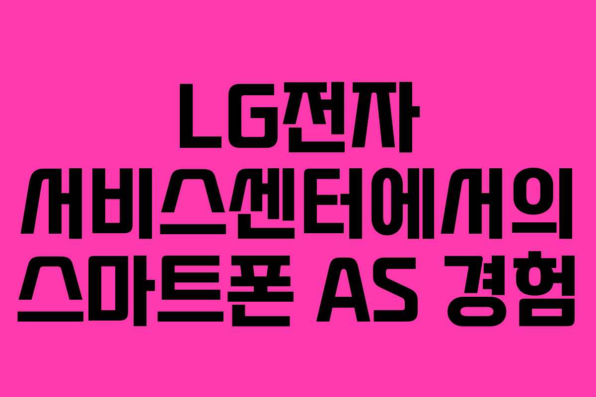 LG전자 서비스센터에서의 스마트폰 AS 경험