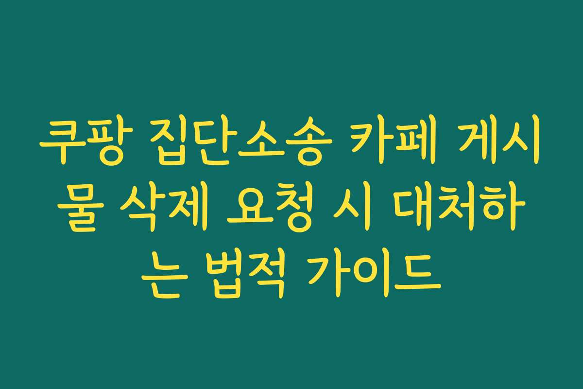 쿠팡 집단소송 카페 게시물 삭제 요청 시 대처하는 법적 가이드