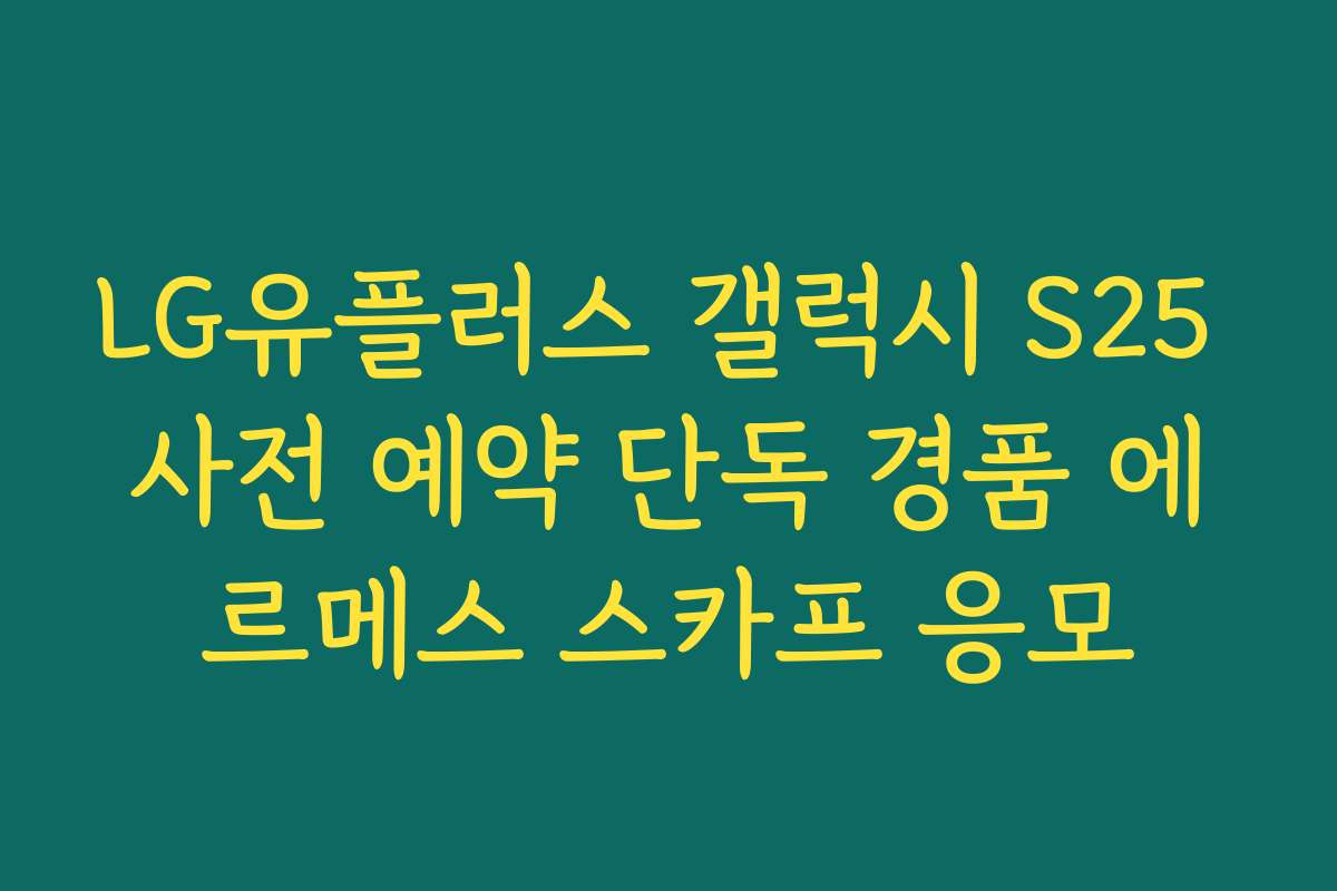LG유플러스 갤럭시 S25 사전 예약 단독 경품 에르메스 스카프 응모