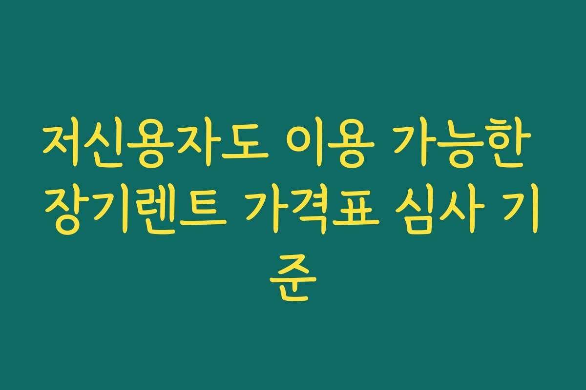 저신용자도 이용 가능한 장기렌트 가격표 심사 기준