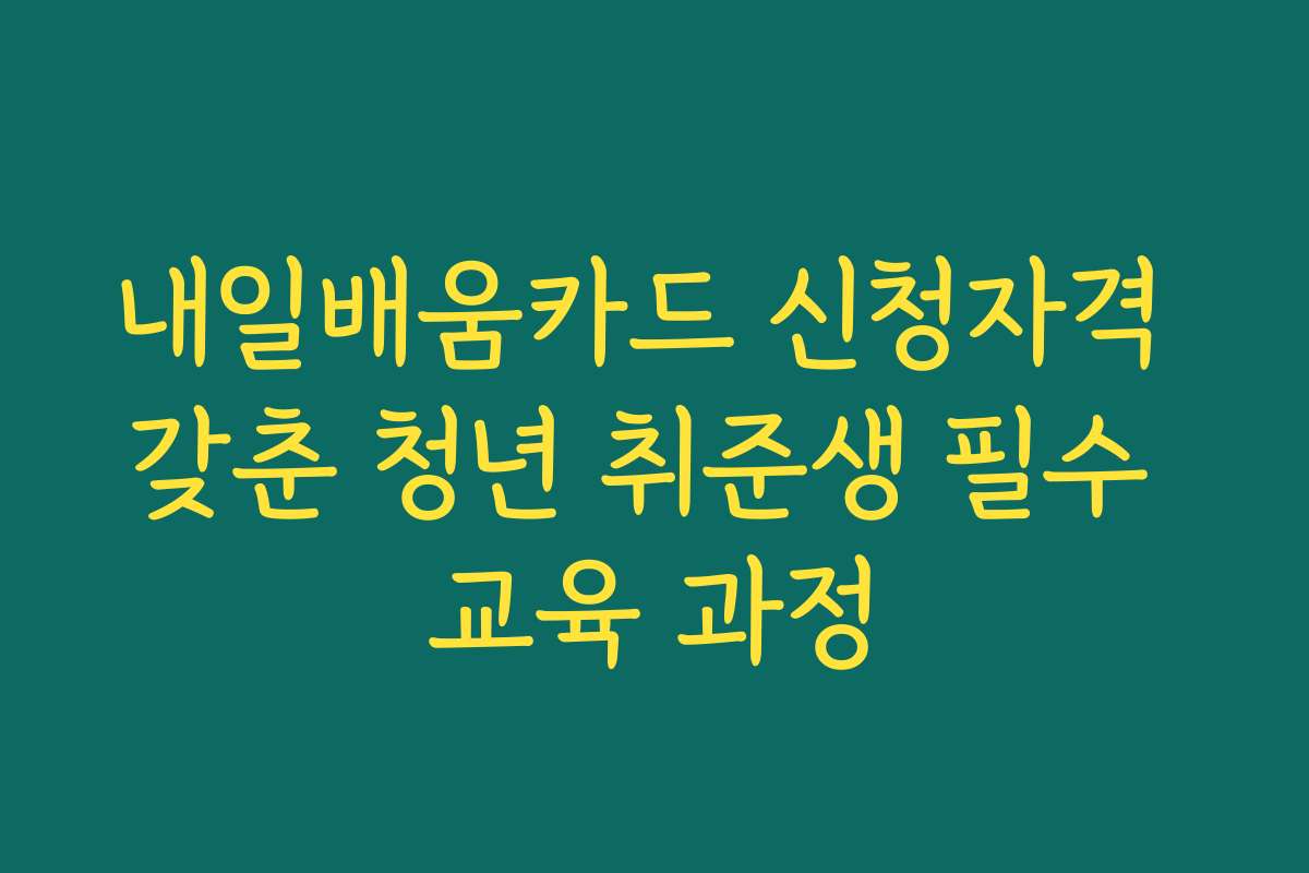 내일배움카드 신청자격 갖춘 청년 취준생 필수 교육 과정