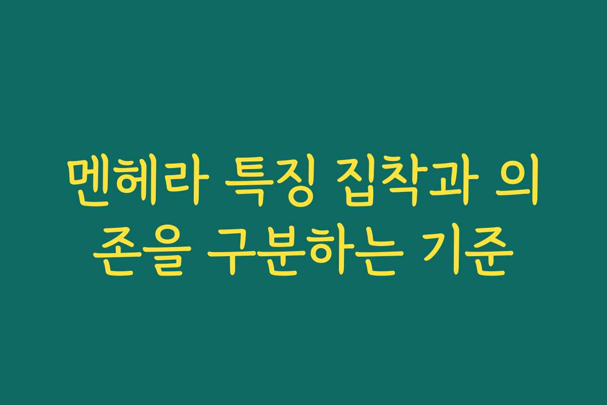 멘헤라 특징 집착과 의존을 구분하는 기준