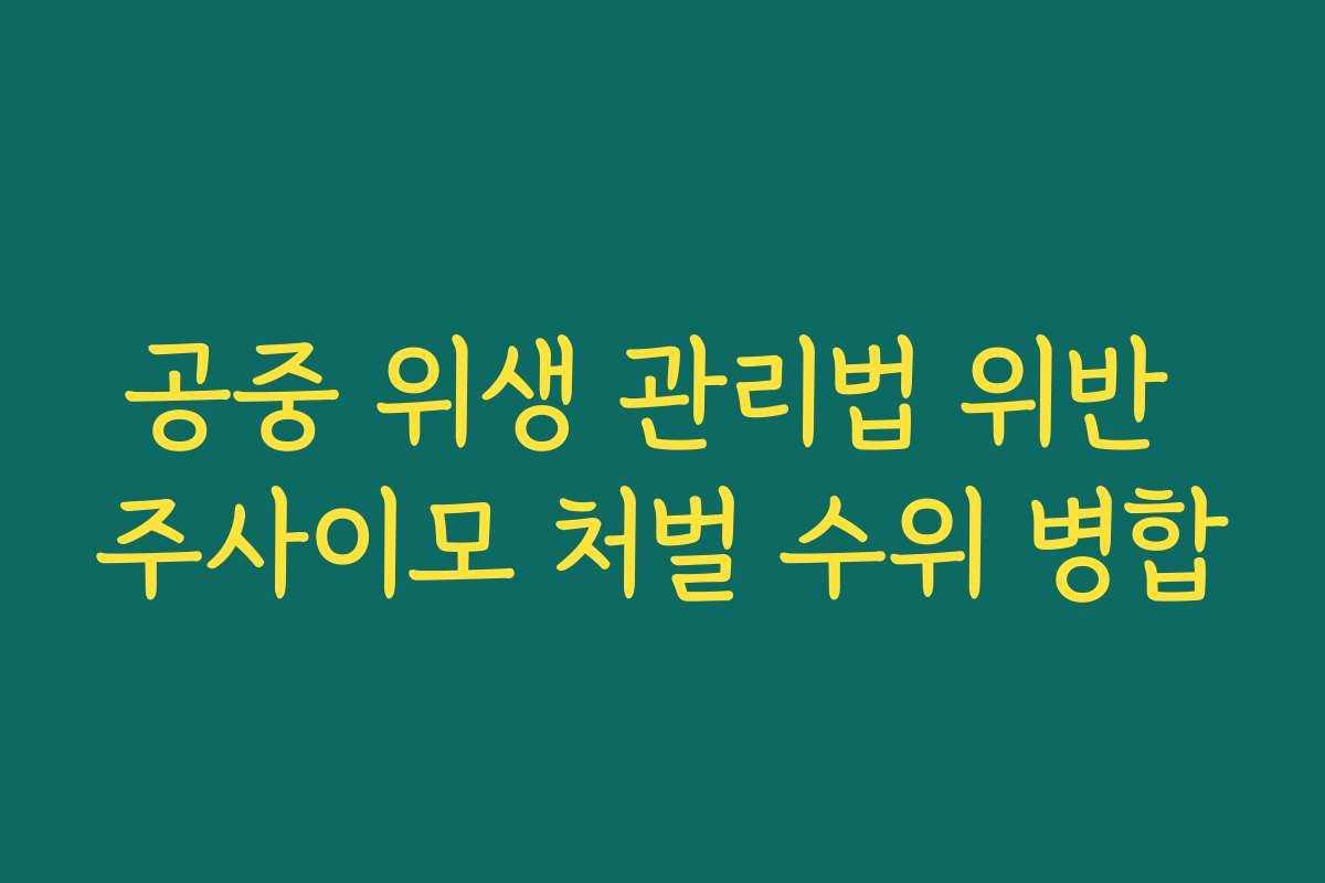 공중 위생 관리법 위반 주사이모 처벌 수위 병합
