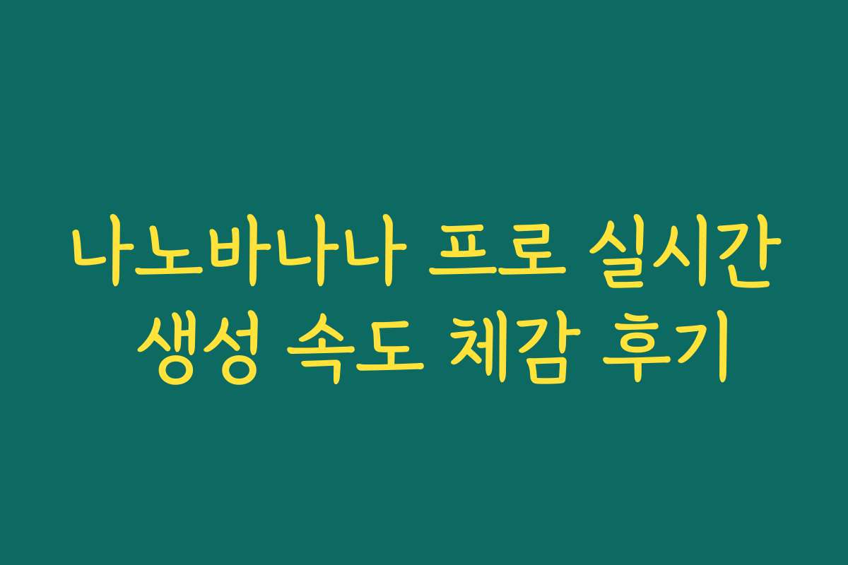 나노바나나 프로 실시간 생성 속도 체감 후기