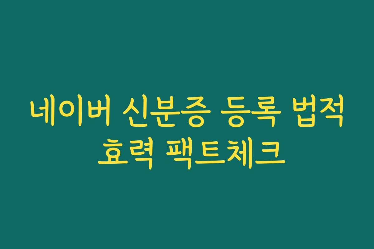 네이버 신분증 등록 법적 효력 팩트체크