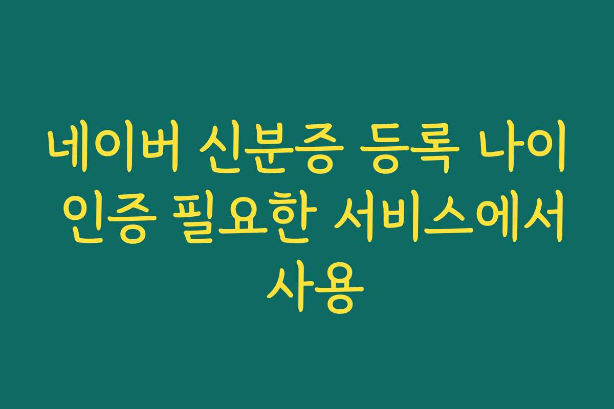 네이버 신분증 등록 나이 인증 필요한 서비스에서 사용