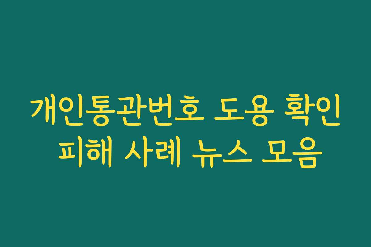 개인통관번호 도용 확인 피해 사례 뉴스 모음
