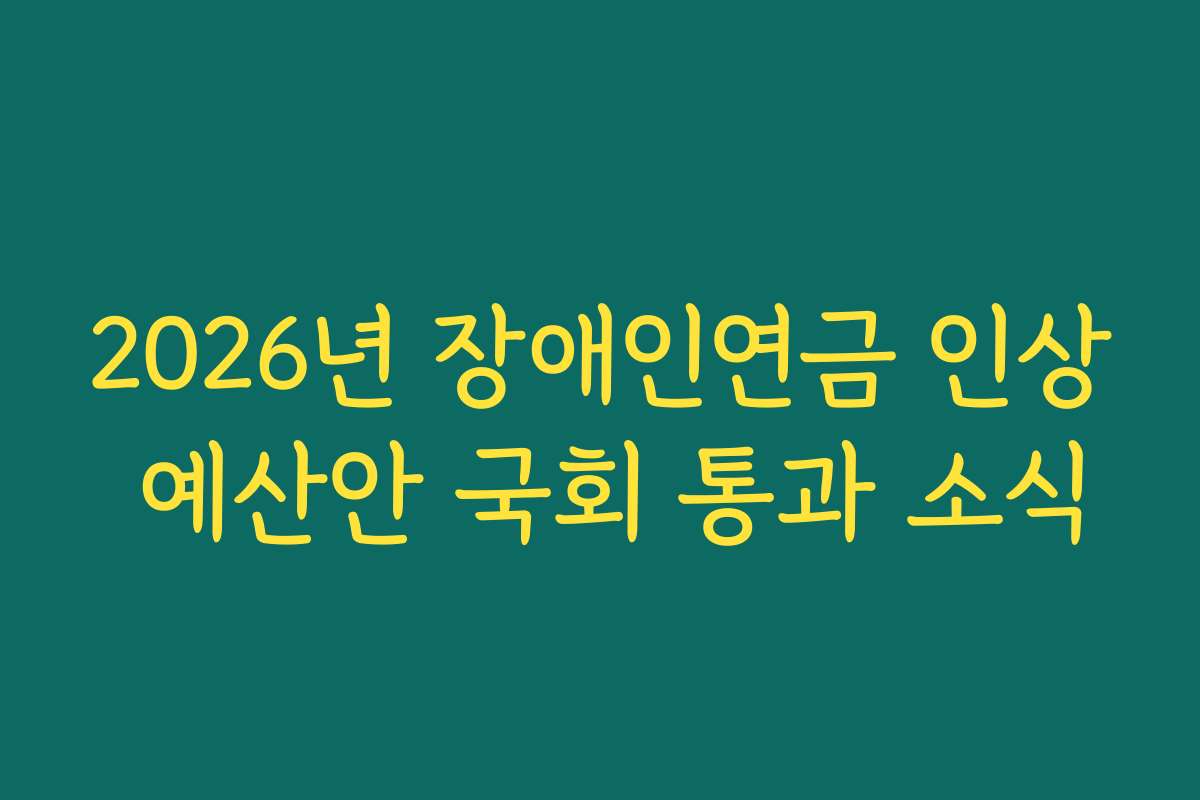 2026년 장애인연금 인상 예산안 국회 통과 소식