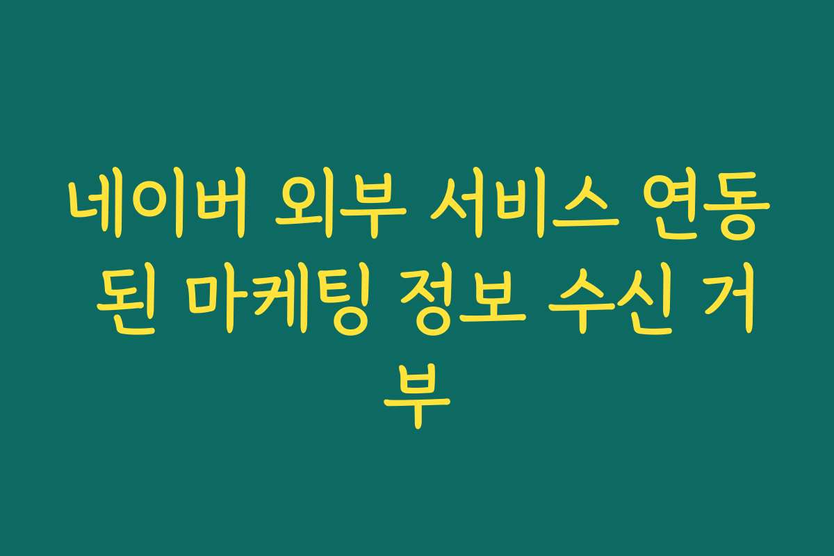 네이버 외부 서비스 연동 된 마케팅 정보 수신 거부
