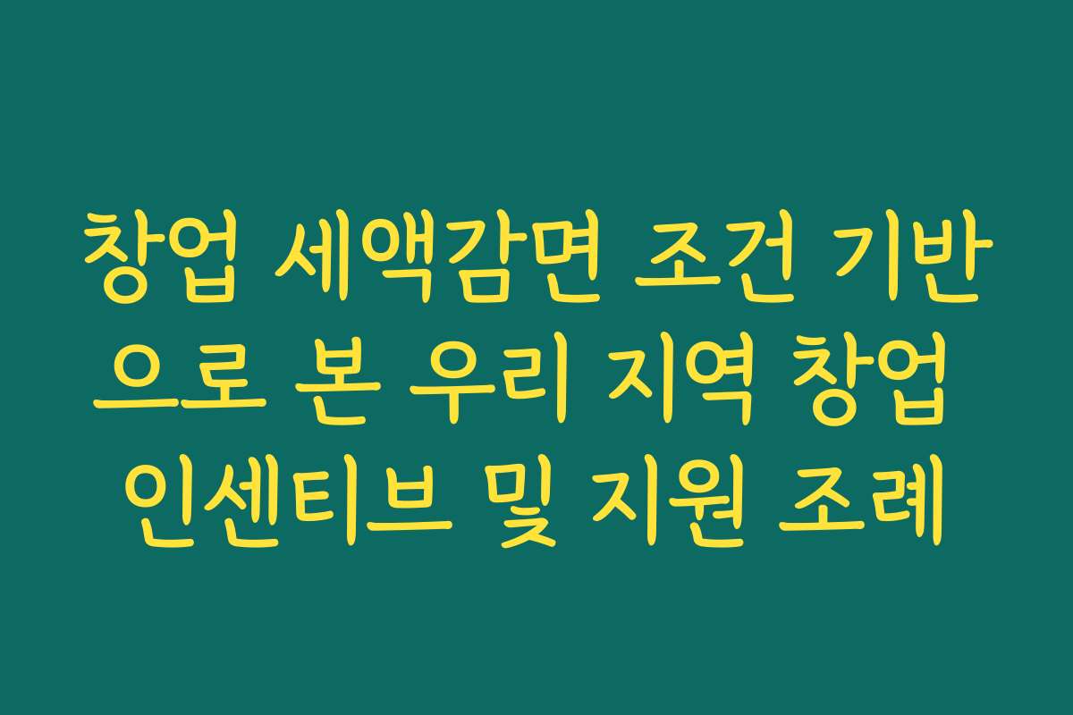 창업 세액감면 조건 기반으로 본 우리 지역 창업 인센티브 및 지원 조례