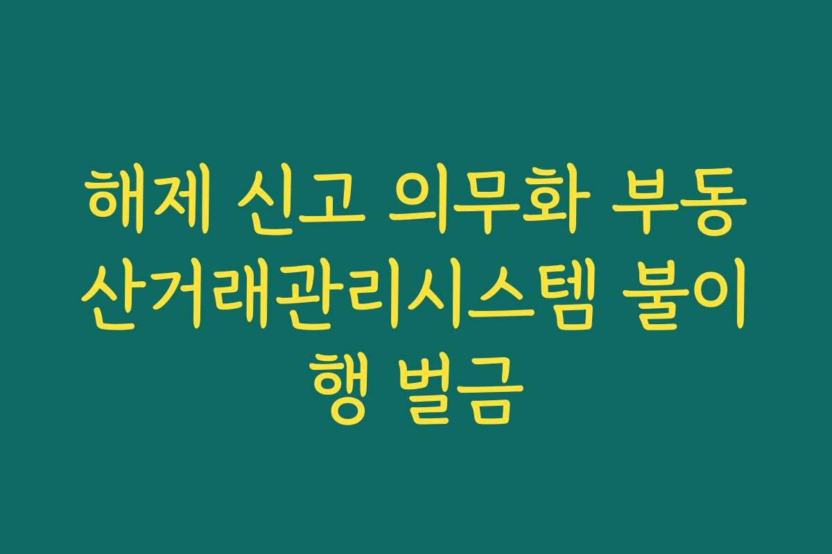 해제 신고 의무화 부동산거래관리시스템 불이행 벌금