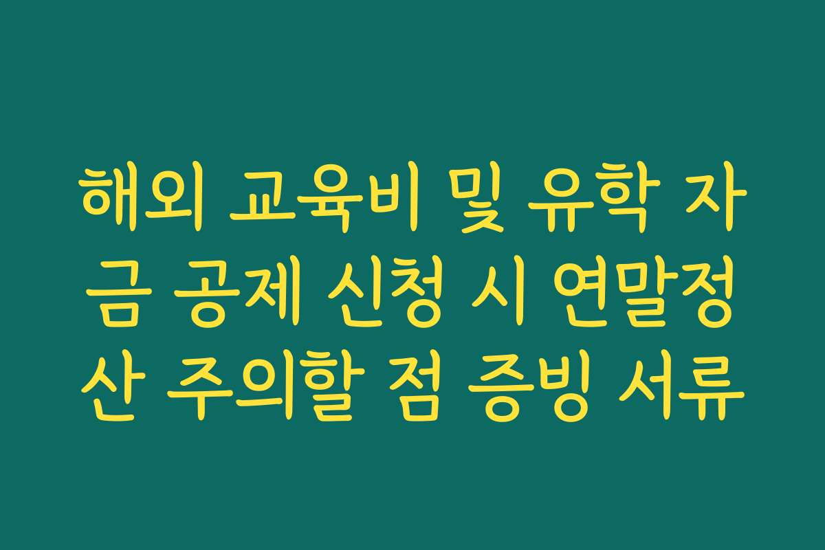 해외 교육비 및 유학 자금 공제 신청 시 연말정산 주의할 점 증빙 서류