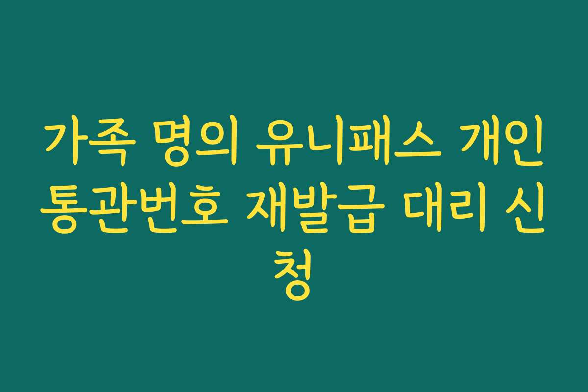 가족 명의 유니패스 개인통관번호 재발급 대리 신청