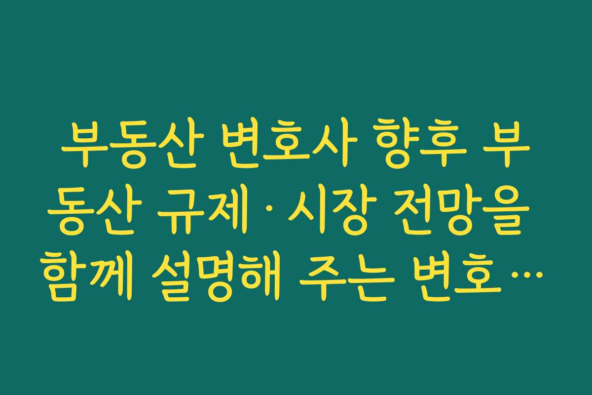 부동산 변호사 향후 부동산 규제·시장 전망을 함께 설명해 주는 변호사를 선택하면 좋은 이유