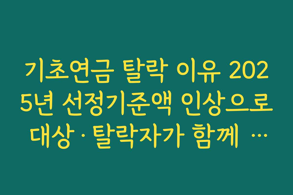 기초연금 탈락 이유 2025년 선정기준액 인상으로 대상·탈락자가 함께 늘어난 배경