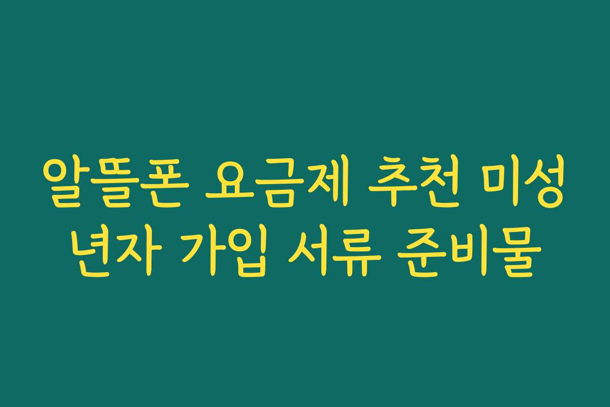 알뜰폰 요금제 추천 미성년자 가입 서류 준비물