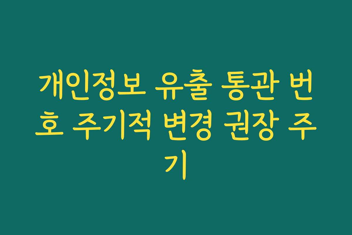개인정보 유출 통관 번호 주기적 변경 권장 주기