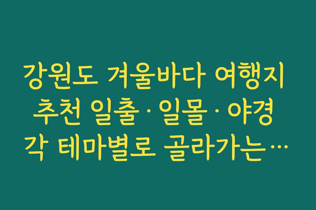 강원도 겨울바다 여행지 추천 일출·일몰·야경 각 테마별로 골라가는 코스
