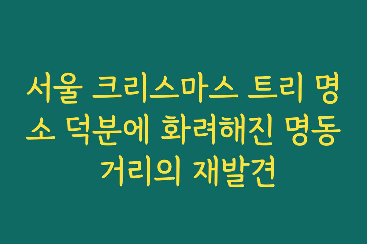 서울 크리스마스 트리 명소 덕분에 화려해진 명동 거리의 재발견