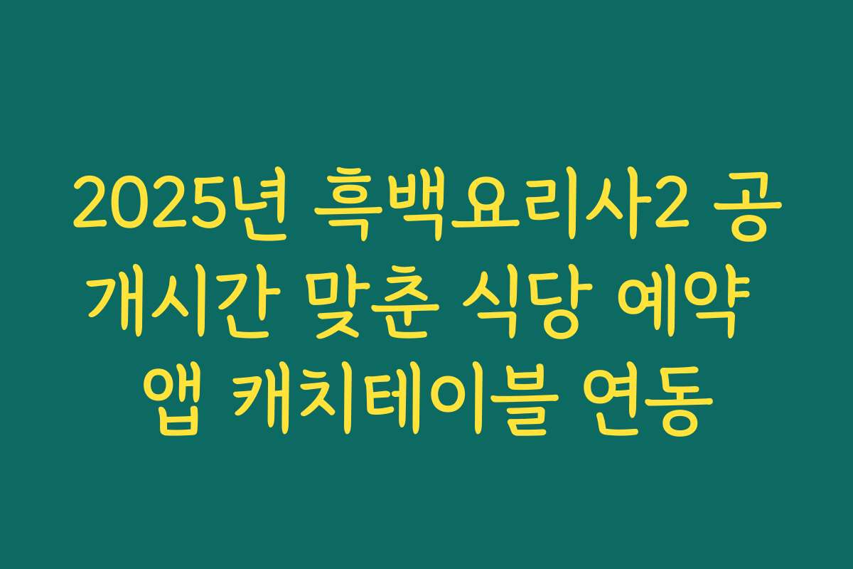 2025년 흑백요리사2 공개시간 맞춘 식당 예약 앱 캐치테이블 연동