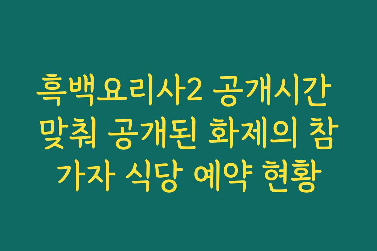 흑백요리사2 공개시간 맞춰 공개된 화제의 참가자 식당 예약 현황