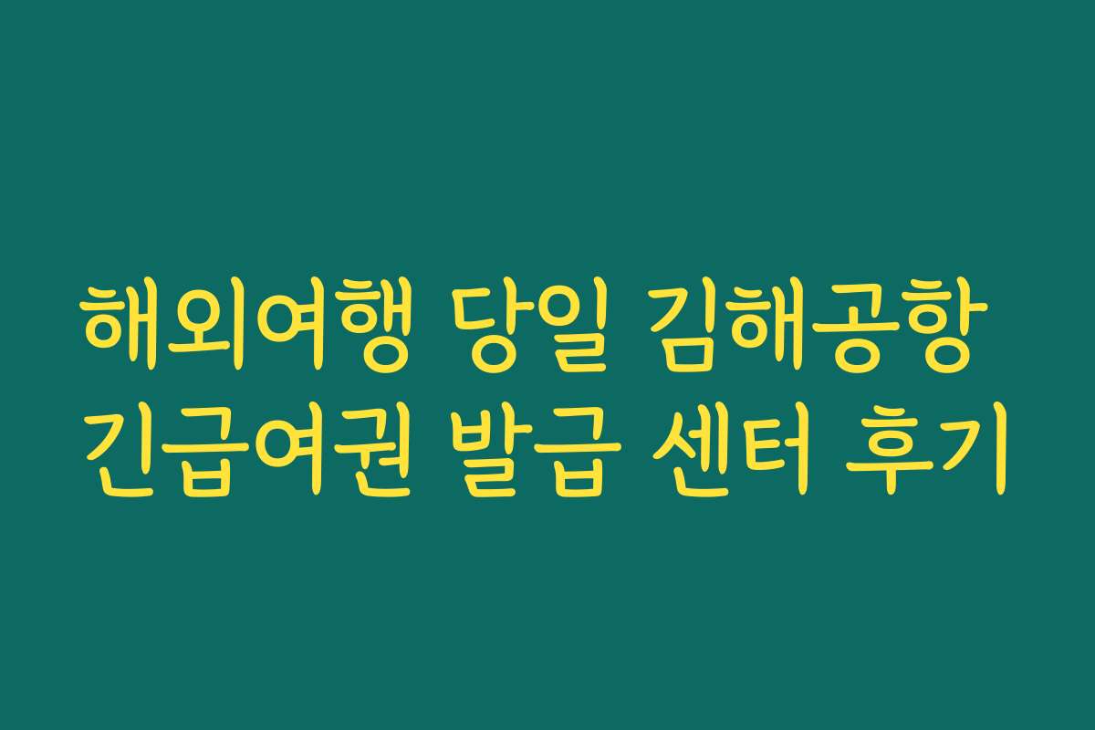해외여행 당일 김해공항 긴급여권 발급 센터 후기