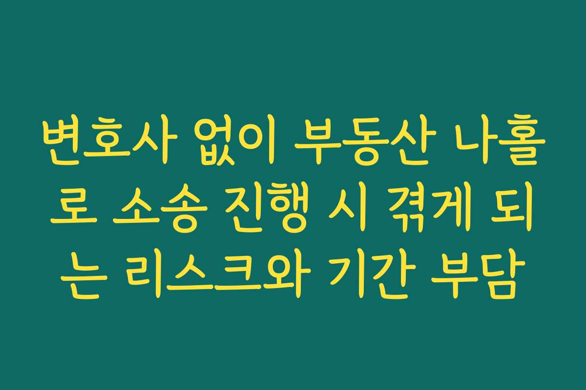 변호사 없이 부동산 나홀로 소송 진행 시 겪게 되는 리스크와 기간 부담