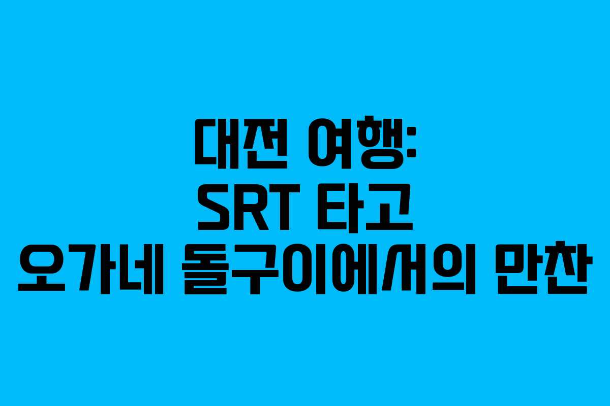 대전 여행: SRT 타고 오가네 돌구이에서의 만찬