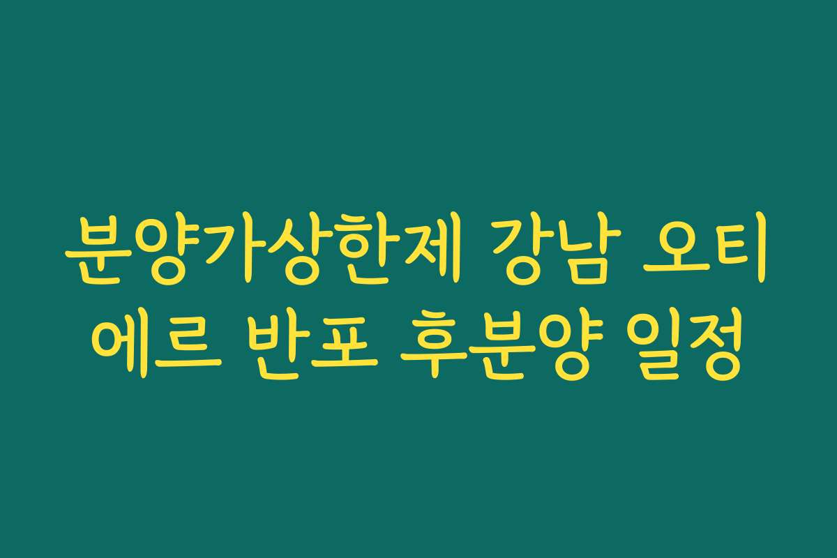 분양가상한제 강남 오티에르 반포 후분양 일정