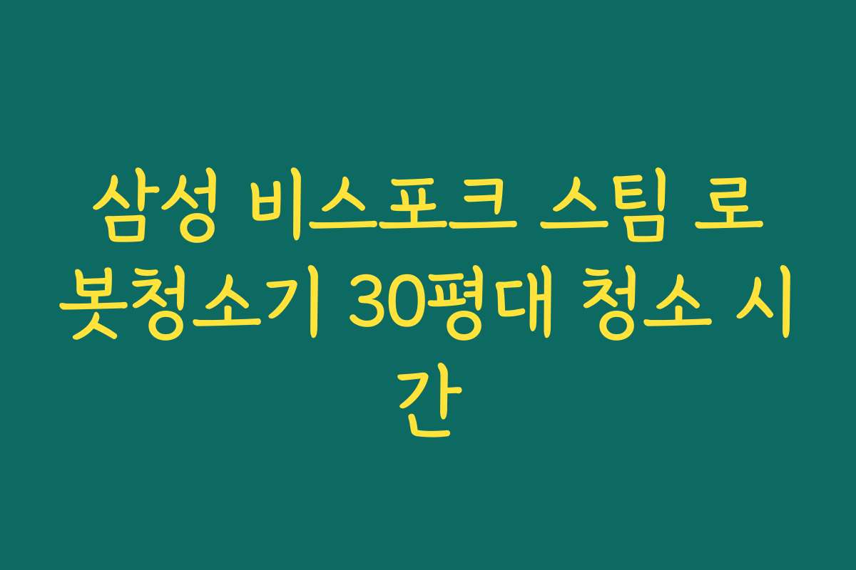 삼성 비스포크 스팀 로봇청소기 30평대 청소 시간