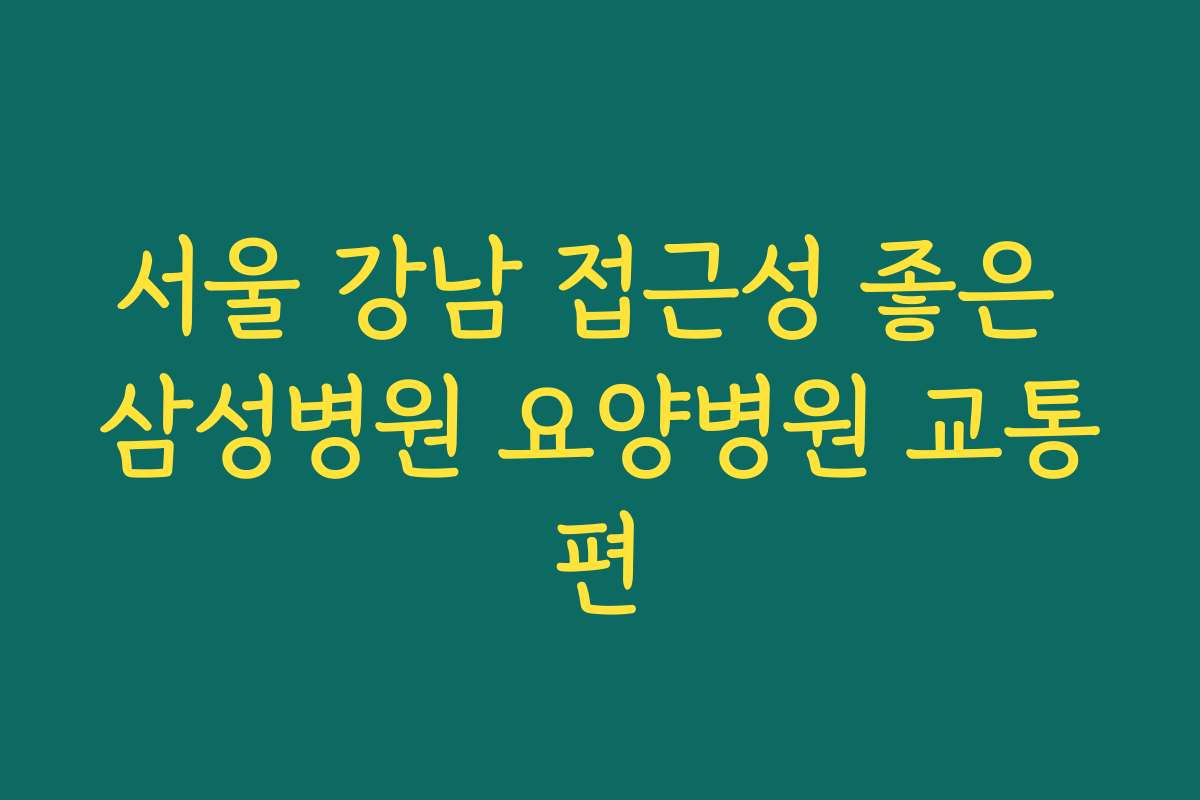 서울 강남 접근성 좋은 삼성병원 요양병원 교통편