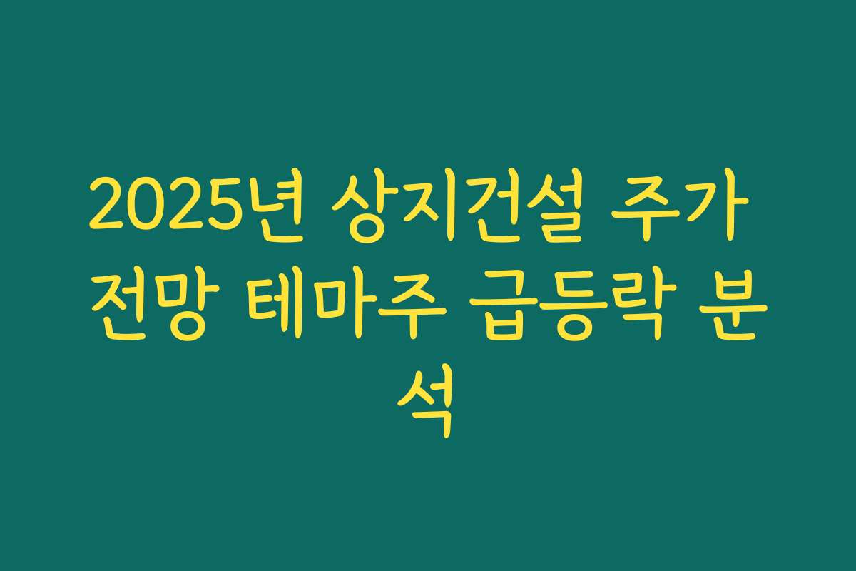 2025년 상지건설 주가 전망 테마주 급등락 분석
