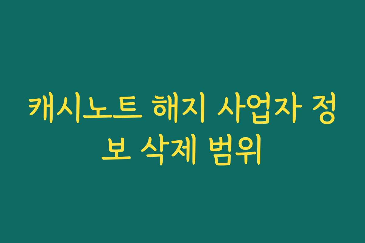 캐시노트 해지 사업자 정보 삭제 범위