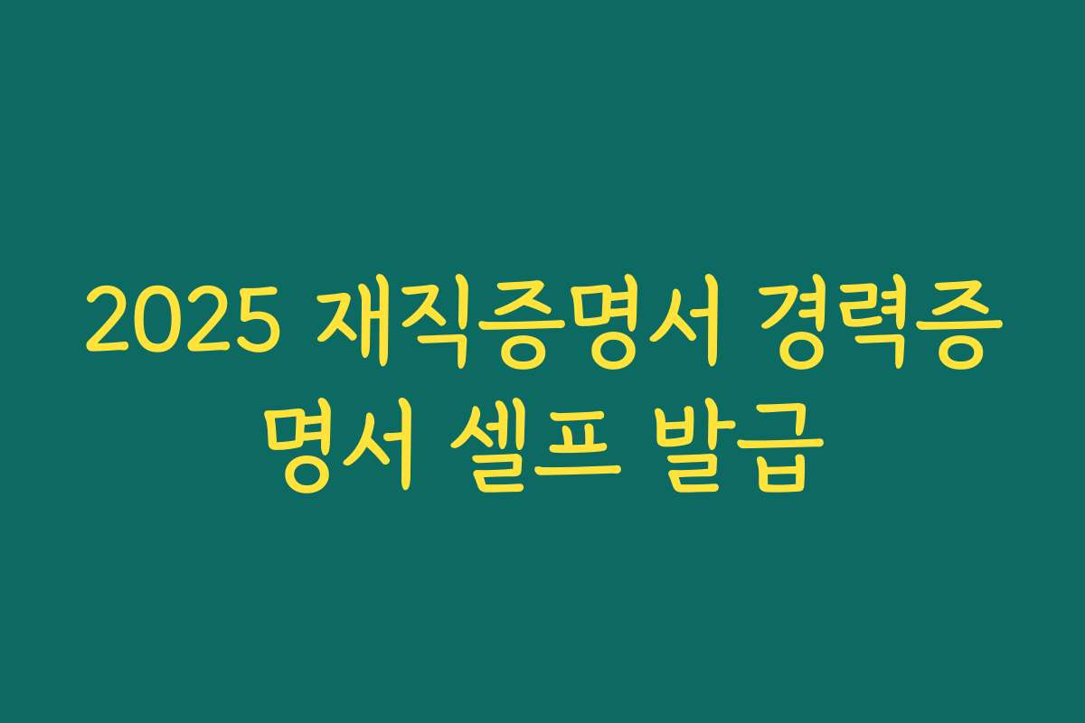 2025 재직증명서 경력증명서 셀프 발급