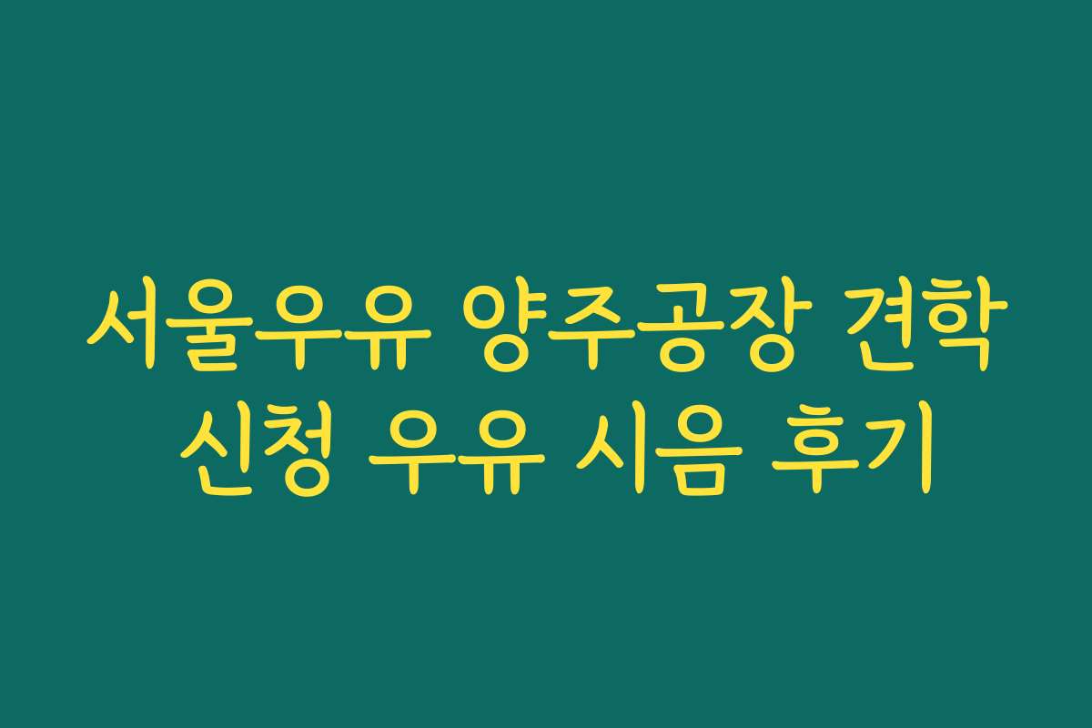 서울우유 양주공장 견학 신청 우유 시음 후기