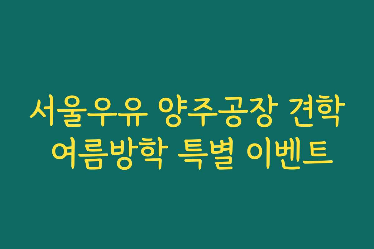 서울우유 양주공장 견학 여름방학 특별 이벤트