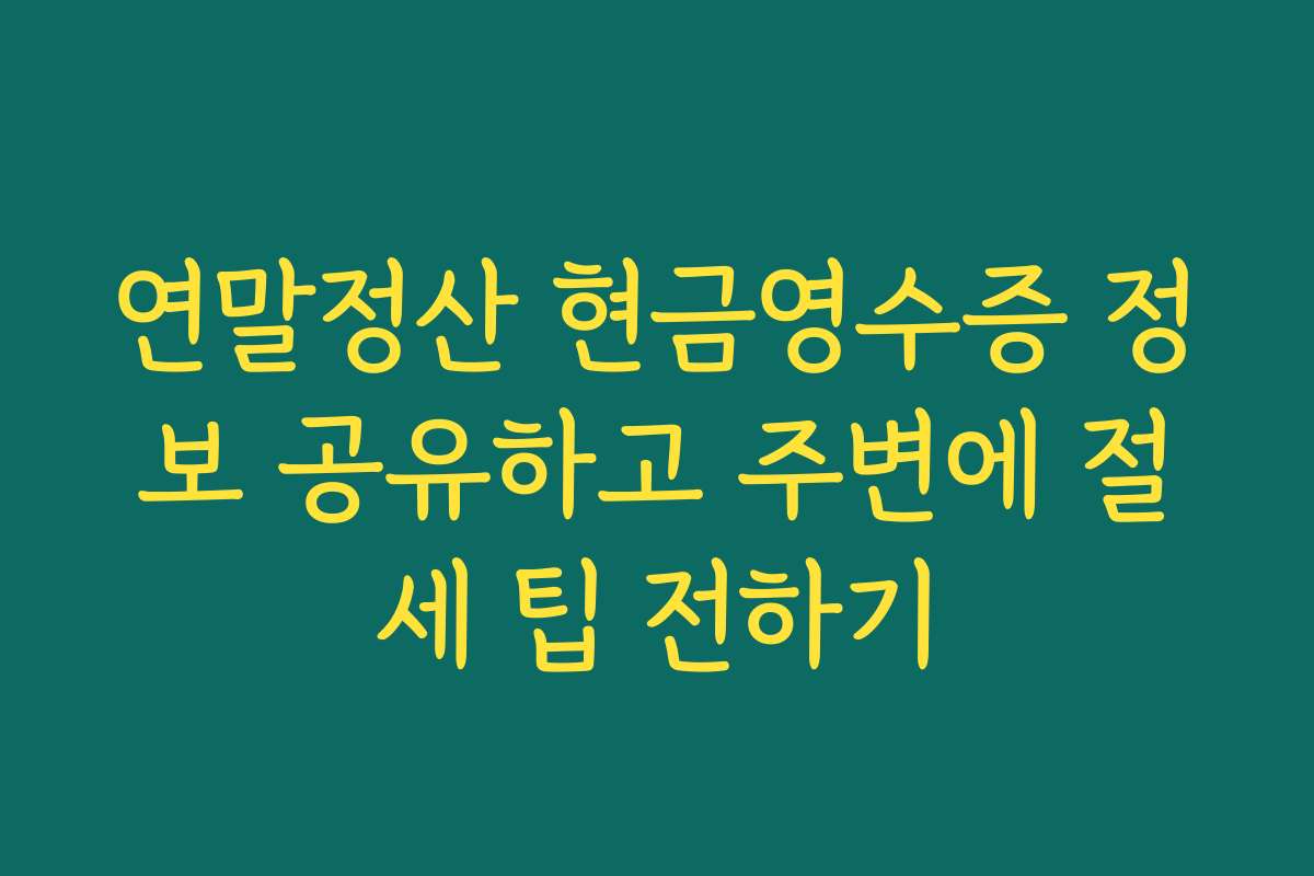 연말정산 현금영수증 정보 공유하고 주변에 절세 팁 전하기