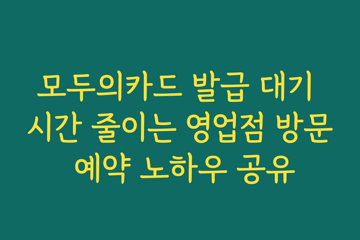 모두의카드 발급 대기 시간 줄이는 영업점 방문 예약 노하우 공유