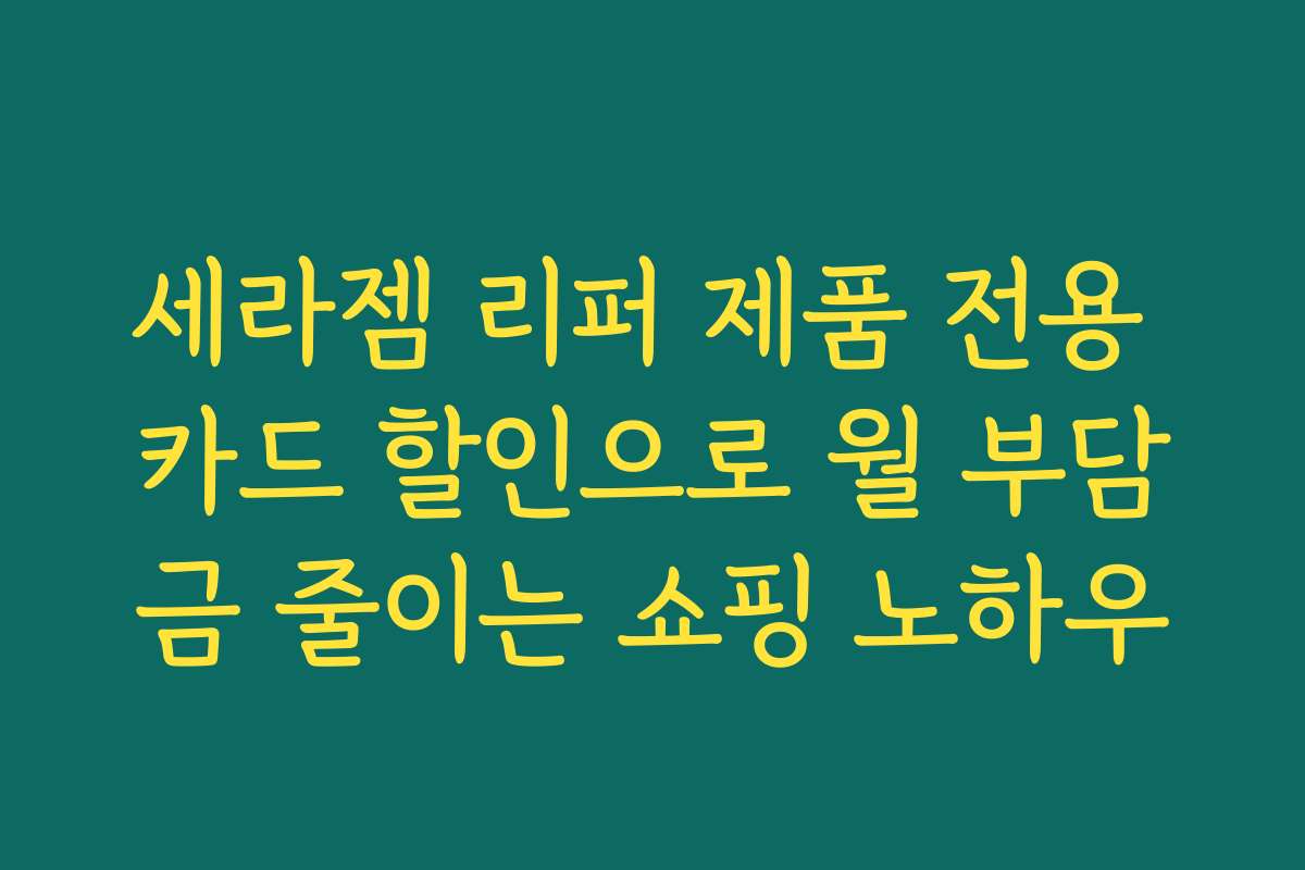 세라젬 리퍼 제품 전용 카드 할인으로 월 부담금 줄이는 쇼핑 노하우