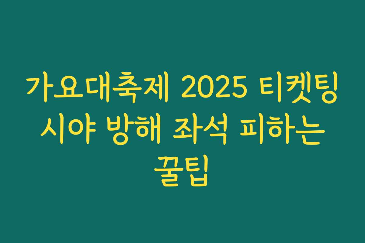 가요대축제 2025 티켓팅 시야 방해 좌석 피하는 꿀팁