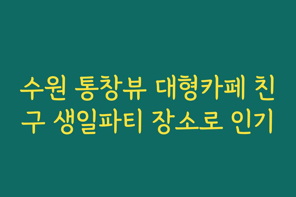 수원 통창뷰 대형카페 친구 생일파티 장소로 인기