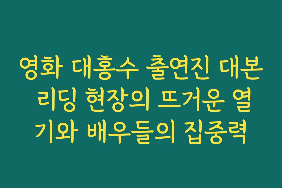 영화 대홍수 출연진 대본 리딩 현장의 뜨거운 열기와 배우들의 집중력