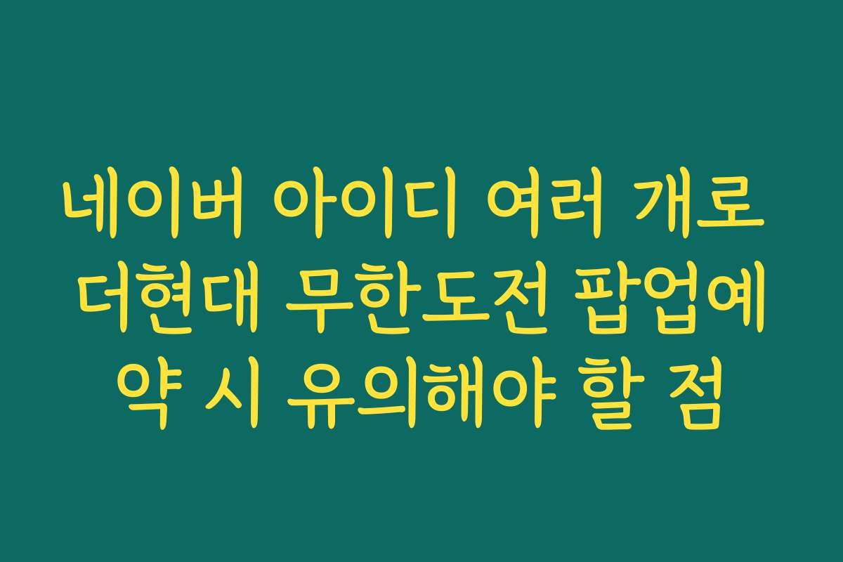 네이버 아이디 여러 개로 더현대 무한도전 팝업예약 시 유의해야 할 점