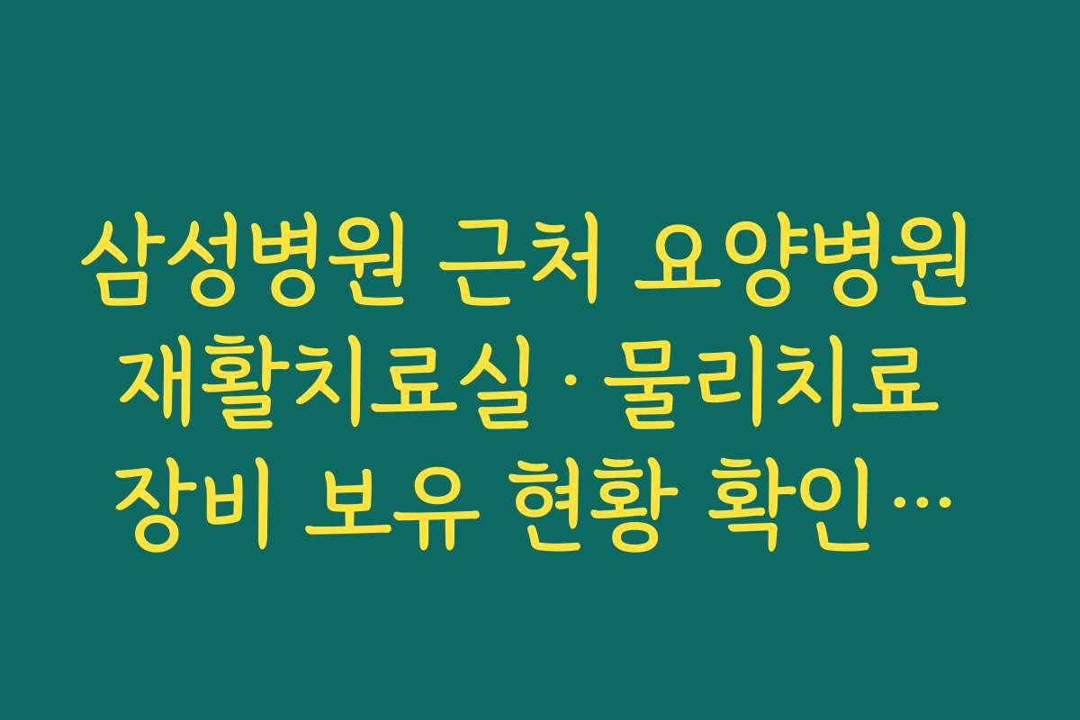 삼성병원 근처 요양병원 재활치료실·물리치료 장비 보유 현황 확인하는 요령